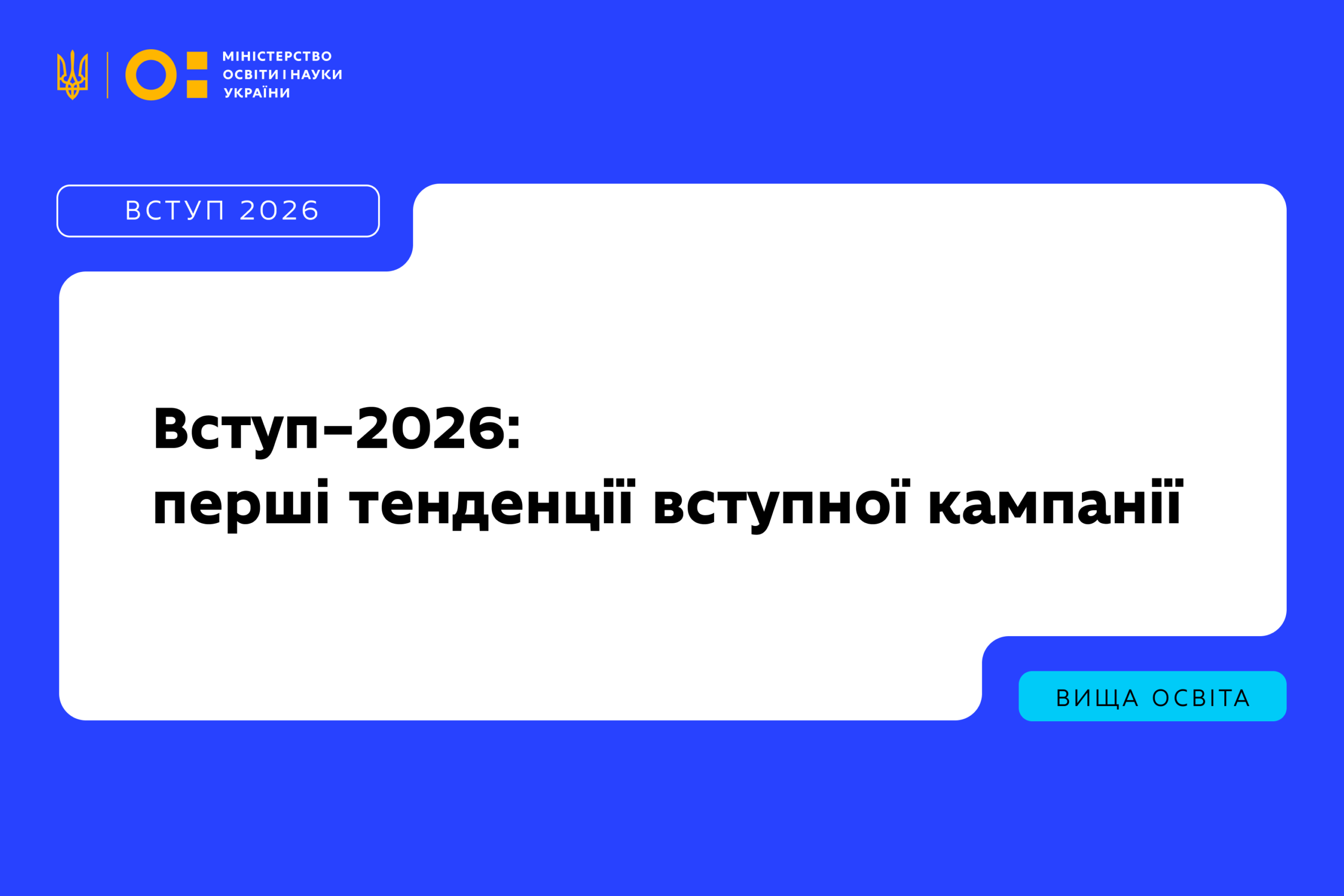 Інформаційний банер Міністерства освіти і науки України на яскраво-синьому тлі з великою білою плашкою по центру. У лівому верхньому кутку розміщено малий герб України та логотип міністерства із написом «Міністерство освіти і науки України». Трохи нижче розташована синя плашка з написом «ВСТУП 2026». На центральній білій частині банера нанесено великий чорний текст: «Вступ-2026: перші тенденції вступної кампанії». У правому нижньому кутку на бірюзовій плашці міститься напис «ВИЩА ОСВІТА».