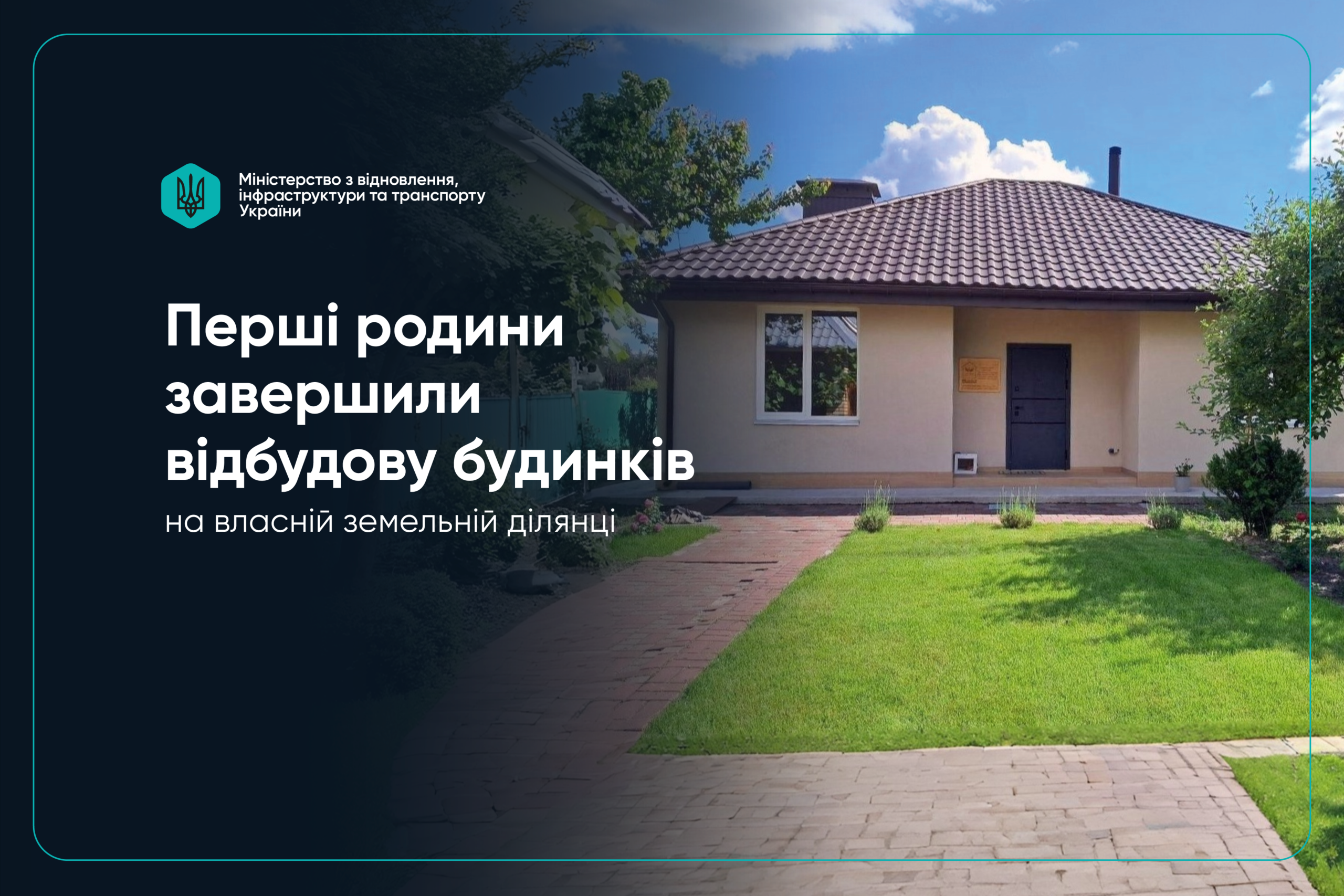Інформаційне фото Міністерства з відновлення, інфраструктури та транспорту України. На зображенні показано новий одноповерховий приватний будинок із бежевими стінами та коричневим дахом із металочерепиці. Перед будинком розкинувся доглянутий зелений газон та викладена бруківкою доріжка.У лівій частині фото накладено білий текст: «Перші родини завершили відбудову будинків на власній земельній ділянці». У лівому верхньому кутку розміщено офіційний бірюзовий логотип міністерства із тризубом.